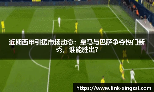 近期西甲引援市场动态：皇马与巴萨争夺热门新秀，谁能胜出？