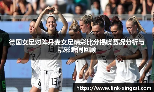 德国女足对阵丹麦女足精彩比分揭晓赛况分析与精彩瞬间回顾
