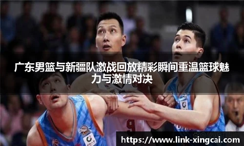 广东男篮与新疆队激战回放精彩瞬间重温篮球魅力与激情对决