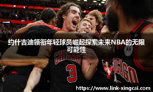 约什吉迪领衔年轻球员崛起探索未来NBA的无限可能性