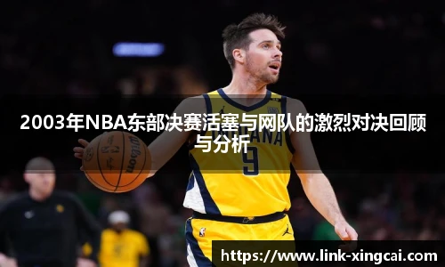 2003年NBA东部决赛活塞与网队的激烈对决回顾与分析